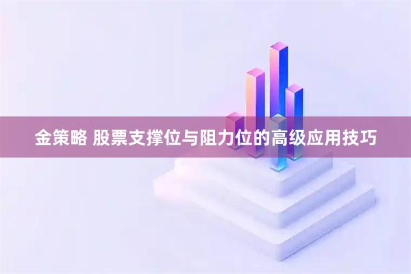 金策略 股票支撑位与阻力位的高级应用技巧