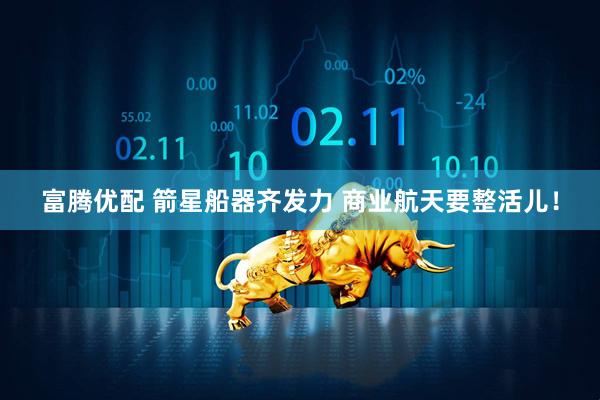 富腾优配 箭星船器齐发力 商业航天要整活儿！