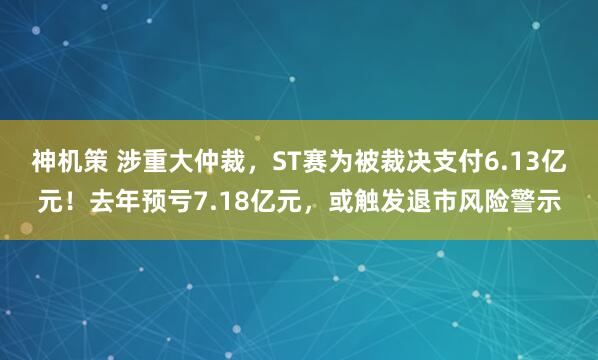 神机策 涉重大仲裁，ST赛为被裁决支付6.13亿元！去年预亏7.18亿元，或触发退市风险警示