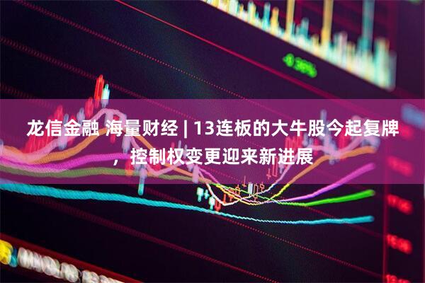龙信金融 海量财经 | 13连板的大牛股今起复牌，控制权变更迎来新进展