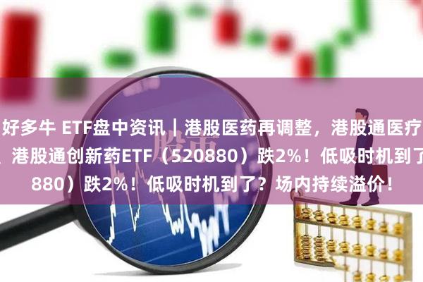 好多牛 ETF盘中资讯｜港股医药再调整，港股通医疗ETF（159137）、港股通创新药ETF（520880）跌2%！低吸时机到了？场内持续溢价！