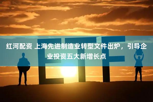 红河配资 上海先进制造业转型文件出炉，引导企业投资五大新增长点
