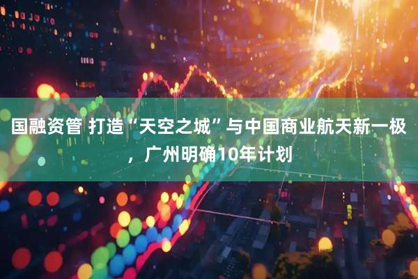 国融资管 打造“天空之城”与中国商业航天新一极，广州明确10年计划