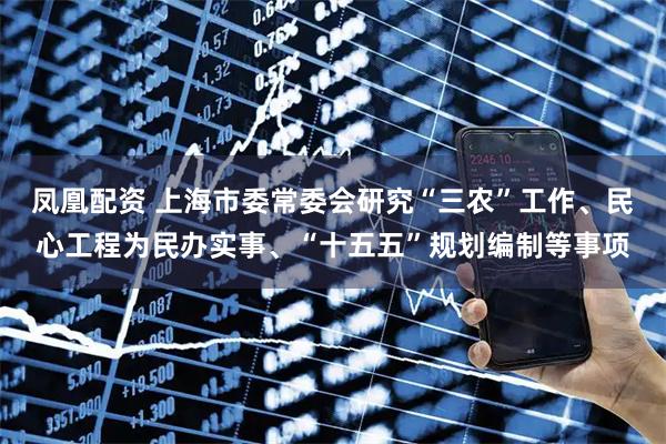 凤凰配资 上海市委常委会研究“三农”工作、民心工程为民办实事、“十五五”规划编制等事项