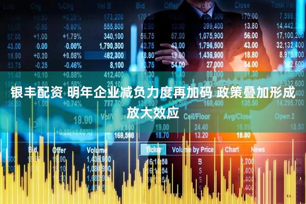 银丰配资 明年企业减负力度再加码 政策叠加形成放大效应