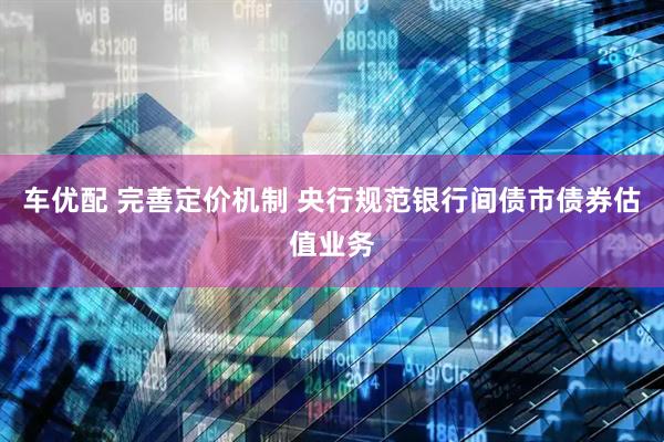 车优配 完善定价机制 央行规范银行间债市债券估值业务