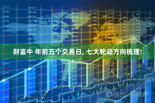 财富牛 年前五个交易日, 七大轮动方向梳理!