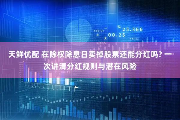 天鲜优配 在除权除息日卖掉股票还能分红吗? 一次讲清分红规则与潜在风险