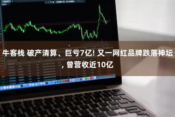 牛客栈 破产清算、巨亏7亿! 又一网红品牌跌落神坛, 曾营收近10亿