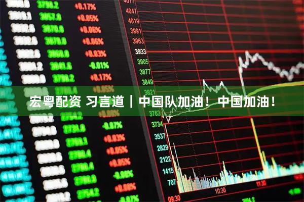 宏粤配资 习言道｜中国队加油！中国加油！
