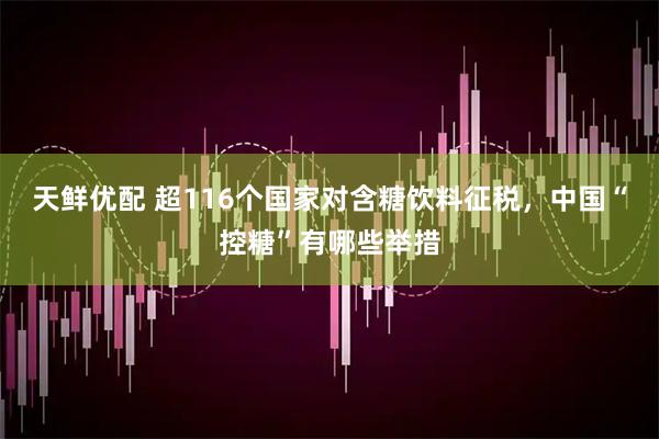 天鲜优配 超116个国家对含糖饮料征税，中国“控糖”有哪些举措