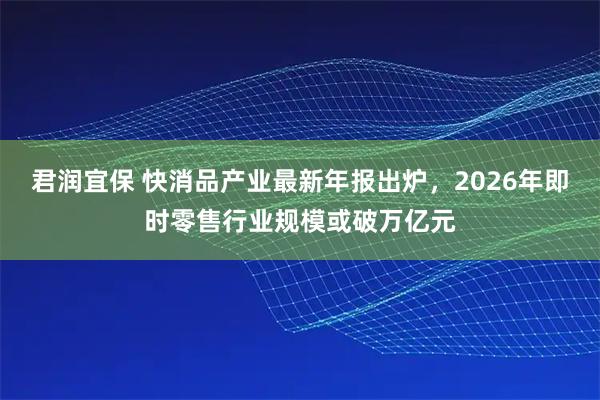 君润宜保 快消品产业最新年报出炉，2026年即时零售行业规模或破万亿元