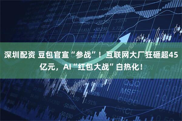 深圳配资 豆包官宣“参战”！互联网大厂狂砸超45亿元，AI“红包大战”白热化！