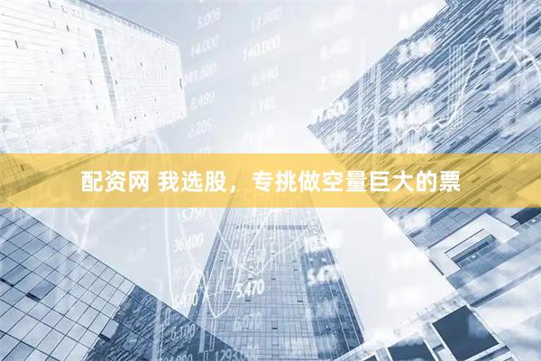 配资网 我选股，专挑做空量巨大的票