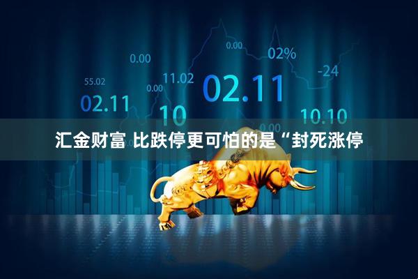 汇金财富 比跌停更可怕的是“封死涨停