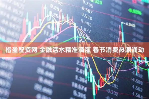 指盈配资网 金融活水精准滴灌 春节消费热潮涌动