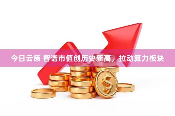 今日云策 智谱市值创历史新高，拉动算力板块