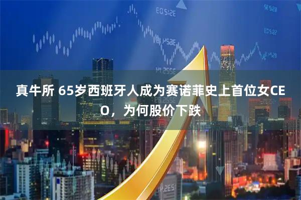 真牛所 65岁西班牙人成为赛诺菲史上首位女CEO，为何股价下跌