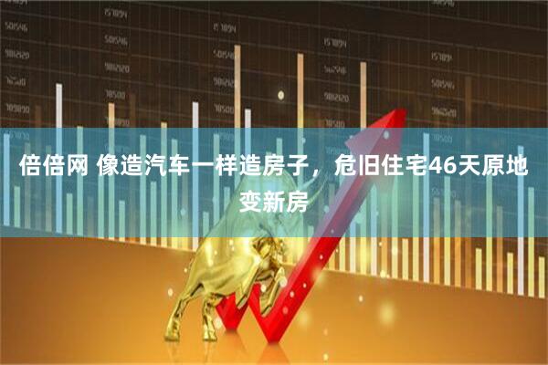 倍倍网 像造汽车一样造房子，危旧住宅46天原地变新房