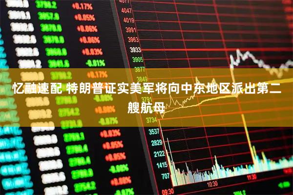 忆融速配 特朗普证实美军将向中东地区派出第二艘航母