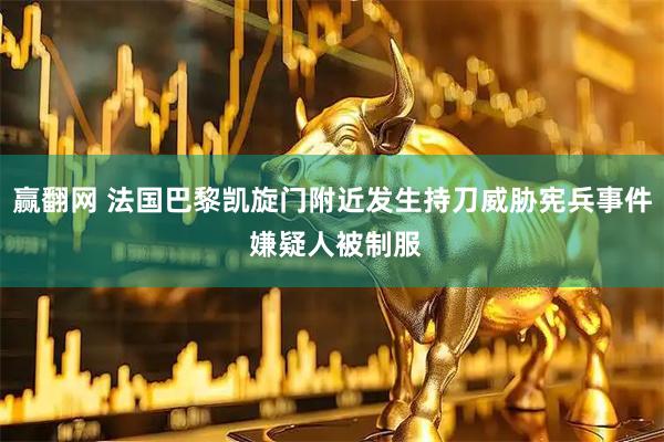 赢翻网 法国巴黎凯旋门附近发生持刀威胁宪兵事件 嫌疑人被制服