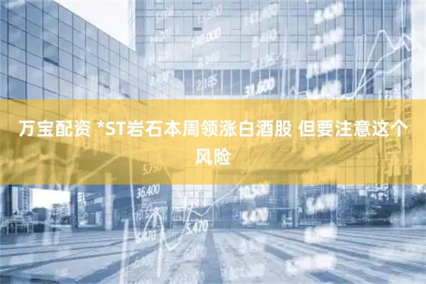 万宝配资 *ST岩石本周领涨白酒股 但要注意这个风险