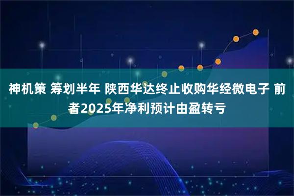 神机策 筹划半年 陕西华达终止收购华经微电子 前者2025年净利预计由盈转亏