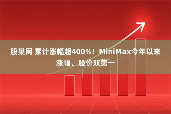 股巢网 累计涨幅超400%！MiniMax今年以来涨幅、股价双第一