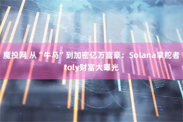 魔投网 从“牛马”到加密亿万富豪：Solana掌舵者toly财富大曝光