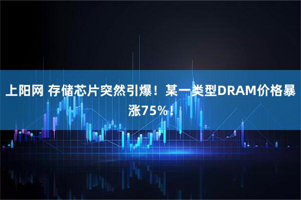 上阳网 存储芯片突然引爆！某一类型DRAM价格暴涨75%！