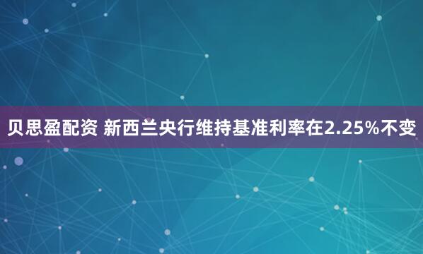 贝思盈配资 新西兰央行维持基准利率在2.25%不变