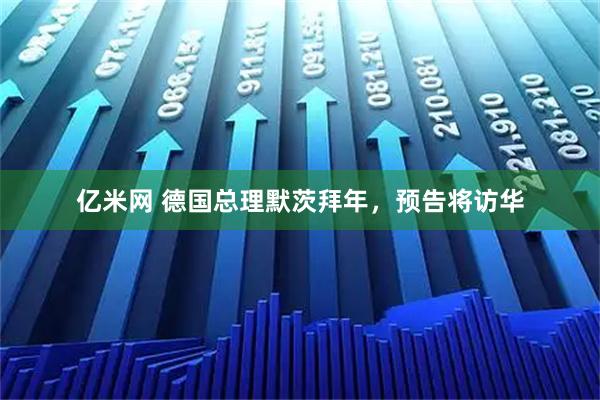 亿米网 德国总理默茨拜年，预告将访华