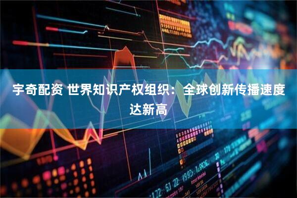 宇奇配资 世界知识产权组织：全球创新传播速度达新高