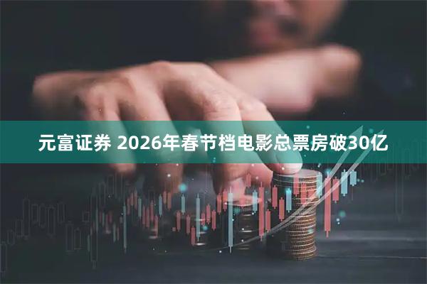 元富证券 2026年春节档电影总票房破30亿