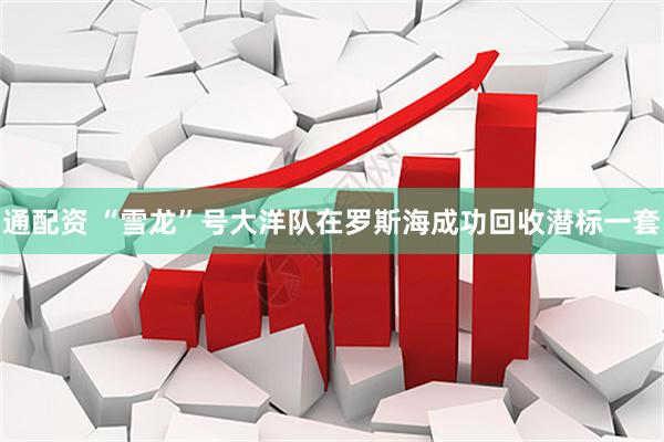 通配资 “雪龙”号大洋队在罗斯海成功回收潜标一套