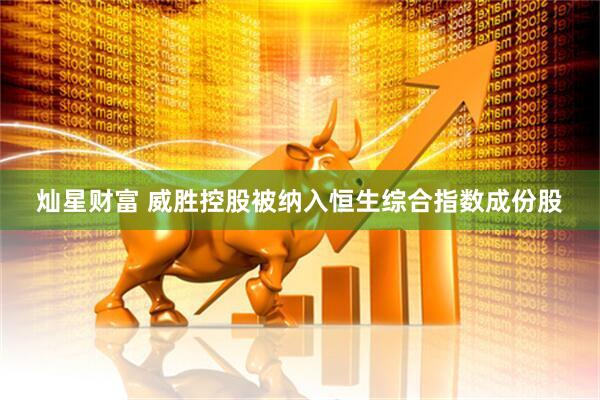 灿星财富 威胜控股被纳入恒生综合指数成份股