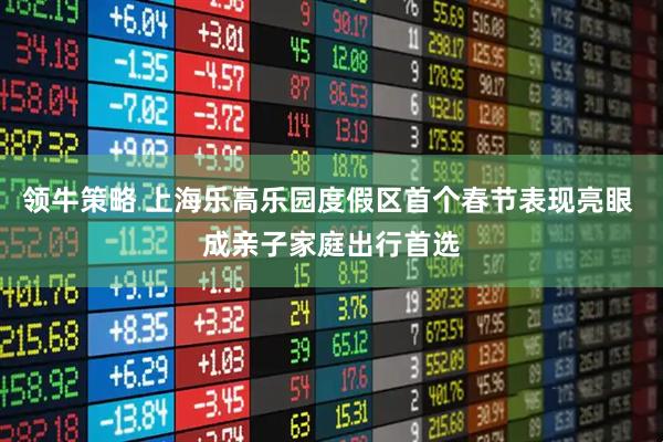 领牛策略 上海乐高乐园度假区首个春节表现亮眼 成亲子家庭出行首选