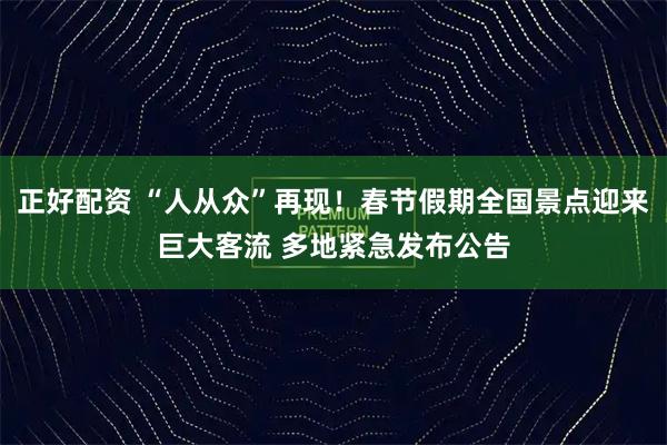 正好配资 “人从众”再现！春节假期全国景点迎来巨大客流 多地紧急发布公告