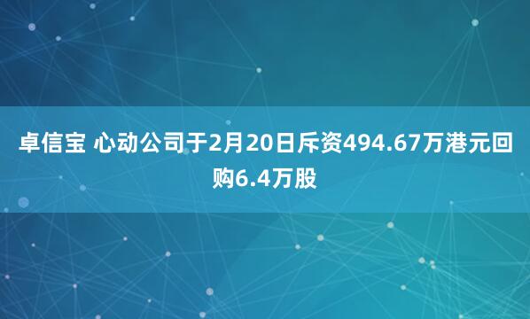 卓信宝 心动公司于2月20日斥资494.67万港元回购6.4万股