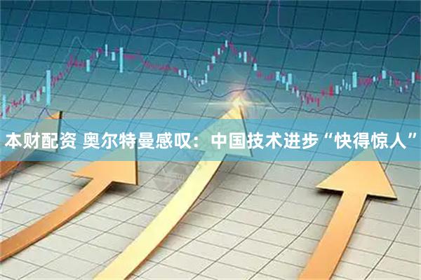 本财配资 奥尔特曼感叹：中国技术进步“快得惊人”
