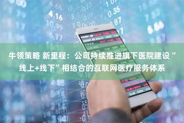 牛领策略 新里程：公司持续推进旗下医院建设“线上+线下”相结合的互联网医疗服务体系