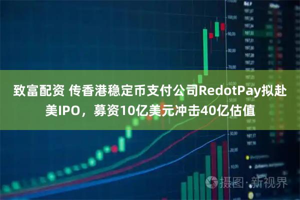 致富配资 传香港稳定币支付公司RedotPay拟赴美IPO，募资10亿美元冲击40亿估值