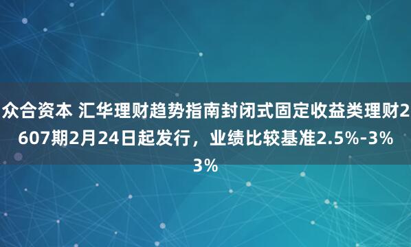 众合资本 汇华理财趋势指南封闭式固定收益类理财2607期2月24日起发行，业绩比较基准2.5%-3%