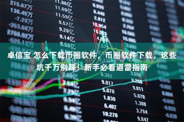 卓信宝 怎么下载币圈软件，币圈软件下载，这些坑千万别踩！新手必看避雷指南
