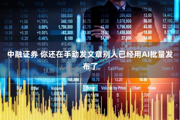 中融证券 你还在手动发文章别人已经用AI批量发布了