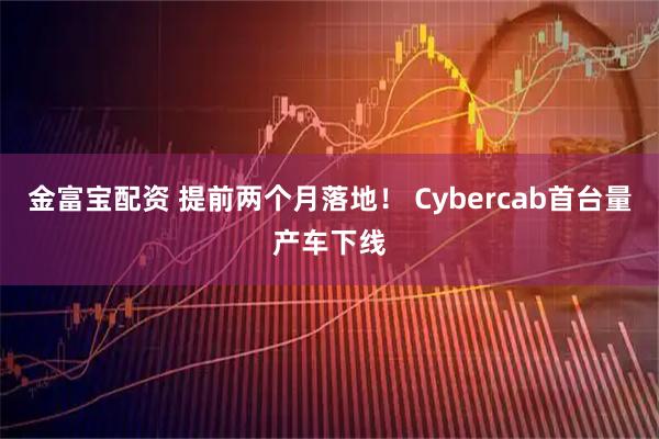 金富宝配资 提前两个月落地！ Cybercab首台量产车下线