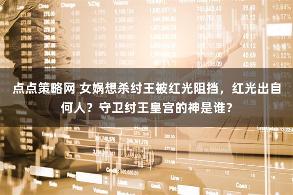 点点策略网 女娲想杀纣王被红光阻挡，红光出自何人？守卫纣王皇宫的神是谁？