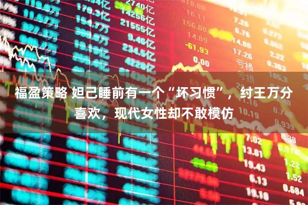 福盈策略 妲己睡前有一个“坏习惯”，纣王万分喜欢，现代女性却不敢模仿