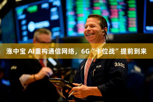 涨中宝 AI重构通信网络，6G“卡位战”提前到来
