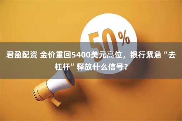 君盈配资 金价重回5400美元高位，银行紧急“去杠杆”释放什么信号？